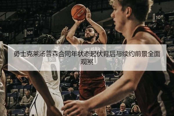 勇士克莱汤普森合同年状态起伏背后与续约前景全面观察