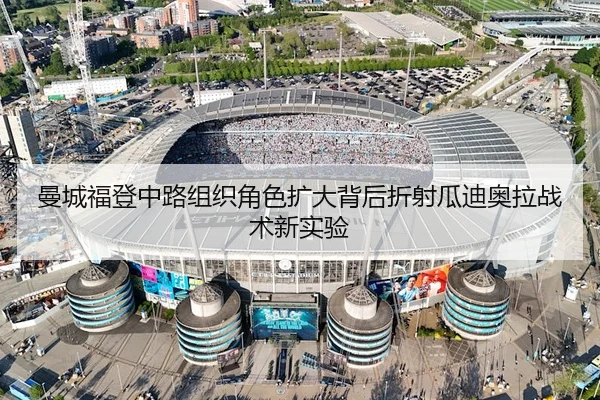 曼城福登中路组织角色扩大背后折射瓜迪奥拉战术新实验