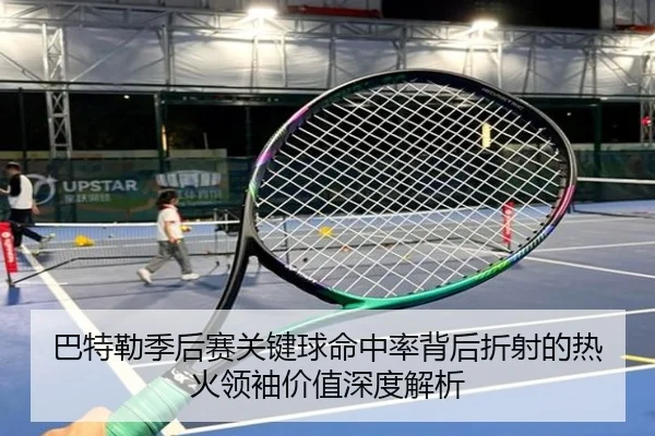 巴特勒季后赛关键球命中率背后折射的热火领袖价值深度解析