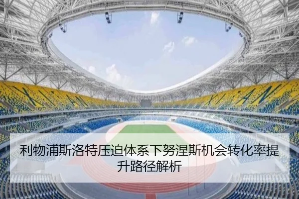 利物浦斯洛特压迫体系下努涅斯机会转化率提升路径解析