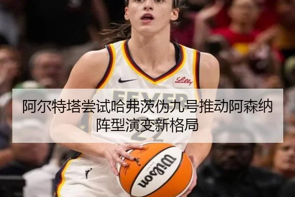 阿尔特塔尝试哈弗茨伪九号推动阿森纳阵型演变新格局