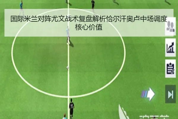 国际米兰对阵尤文战术复盘解析恰尔汗奥卢中场调度核心价值