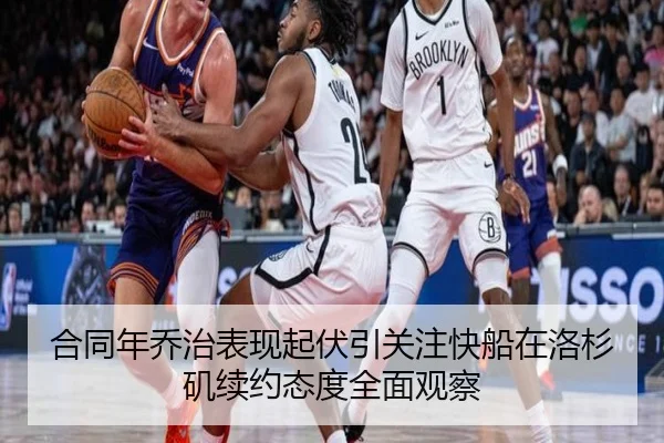 合同年乔治表现起伏引关注快船在洛杉矶续约态度全面观察