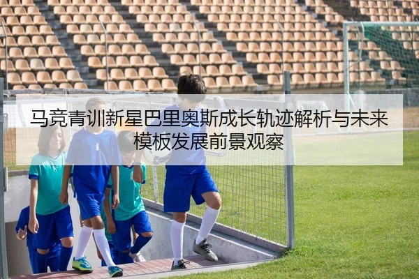 马竞青训新星巴里奥斯成长轨迹解析与未来模板发展前景观察