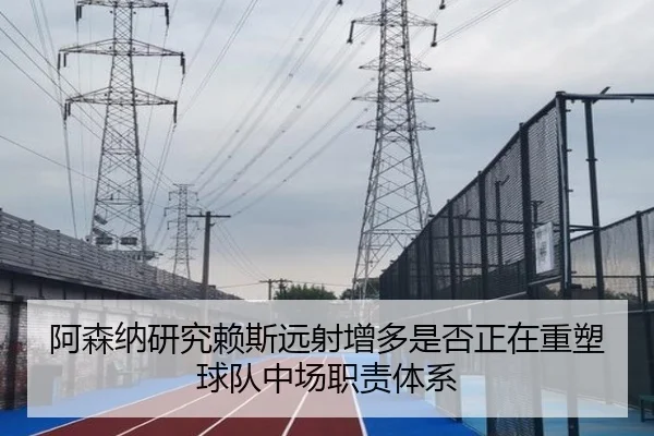 阿森纳研究赖斯远射增多是否正在重塑球队中场职责体系