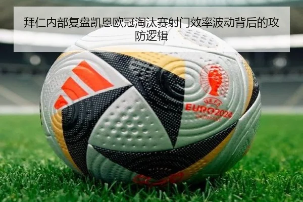 拜仁内部复盘凯恩欧冠淘汰赛射门效率波动背后的攻防逻辑