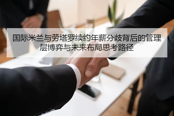 国际米兰与劳塔罗续约年薪分歧背后的管理层博弈与未来布局思考路径