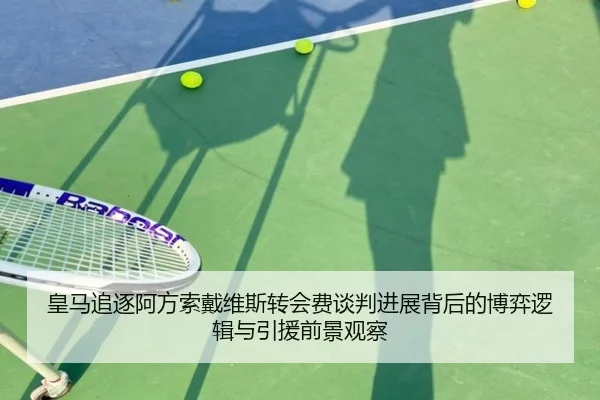 皇马追逐阿方索戴维斯转会费谈判进展背后的博弈逻辑与引援前景观察