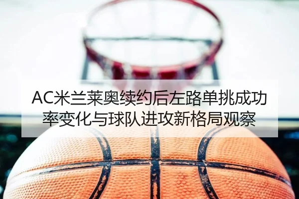 AC米兰莱奥续约后左路单挑成功率变化与球队进攻新格局观察