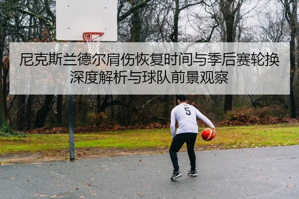 尼克斯兰德尔肩伤恢复时间与季后赛轮换深度解析与球队前景观察