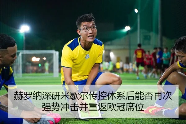 赫罗纳深研米歇尔传控体系后能否再次强势冲击并重返欧冠席位