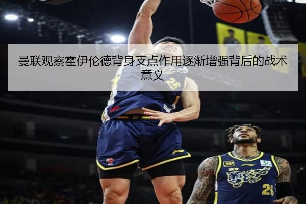 曼联观察霍伊伦德背身支点作用逐渐增强背后的战术意义