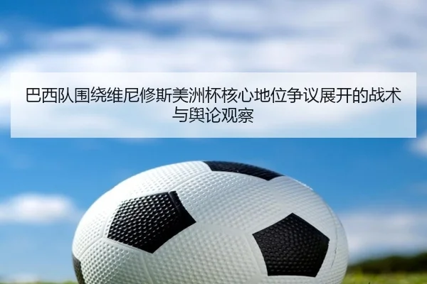 巴西队围绕维尼修斯美洲杯核心地位争议展开的战术与舆论观察