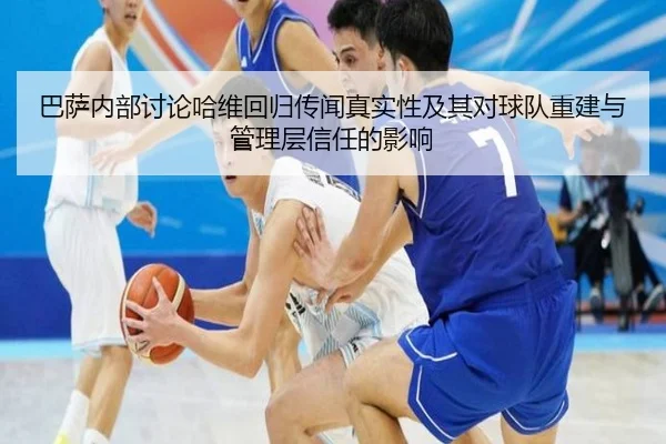 巴萨内部讨论哈维回归传闻真实性及其对球队重建与管理层信任的影响