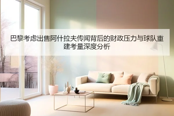 巴黎考虑出售阿什拉夫传闻背后的财政压力与球队重建考量深度分析