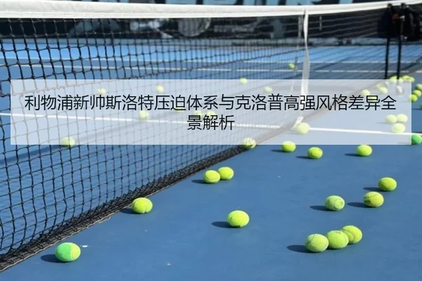 利物浦新帅斯洛特压迫体系与克洛普高强风格差异全景解析
