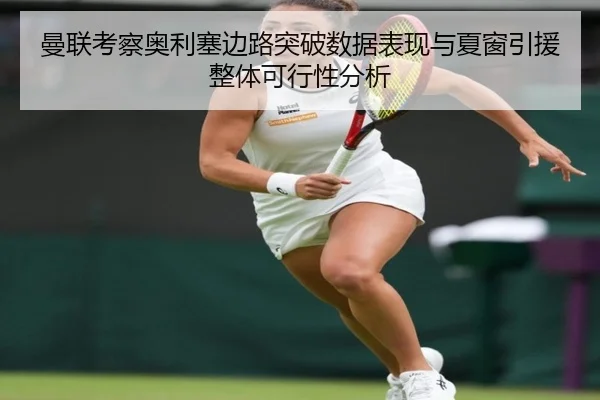 曼联考察奥利塞边路突破数据表现与夏窗引援整体可行性分析