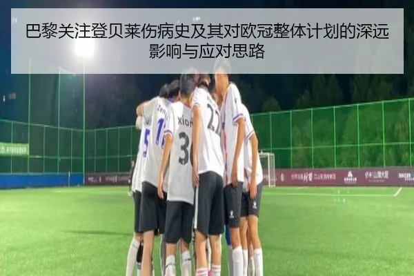 巴黎关注登贝莱伤病史及其对欧冠整体计划的深远影响与应对思路