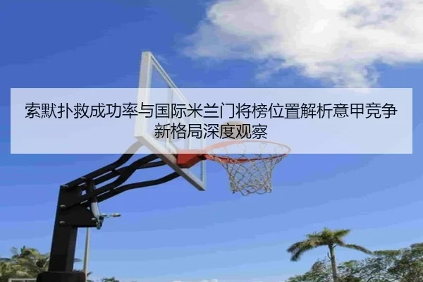 索默扑救成功率与国际米兰门将榜位置解析意甲竞争新格局深度观察