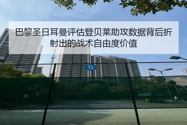 巴黎圣日耳曼评估登贝莱助攻数据背后折射出的战术自由度价值