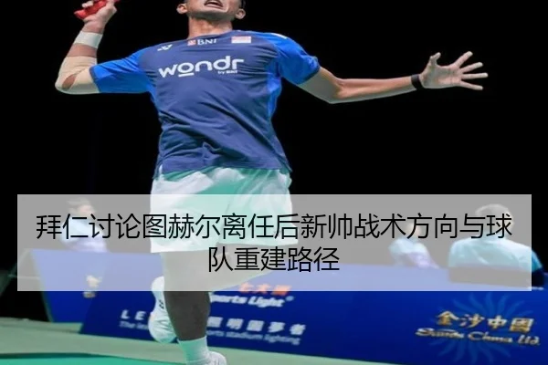 拜仁讨论图赫尔离任后新帅战术方向与球队重建路径
