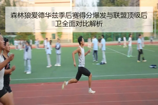 森林狼爱德华兹季后赛得分爆发与联盟顶级后卫全面对比解析