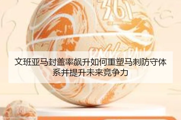 文班亚马封盖率飙升如何重塑马刺防守体系并提升未来竞争力