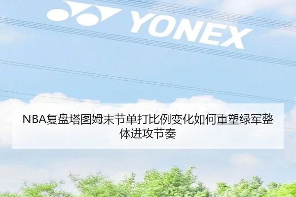 NBA复盘塔图姆末节单打比例变化如何重塑绿军整体进攻节奏