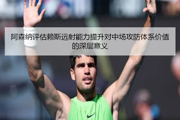 阿森纳评估赖斯远射能力提升对中场攻防体系价值的深层意义