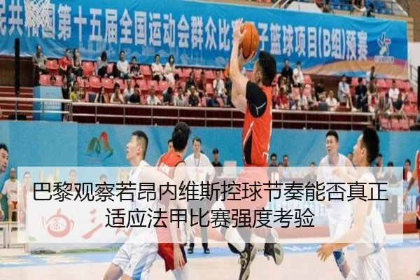 巴黎观察若昂内维斯控球节奏能否真正适应法甲比赛强度考验