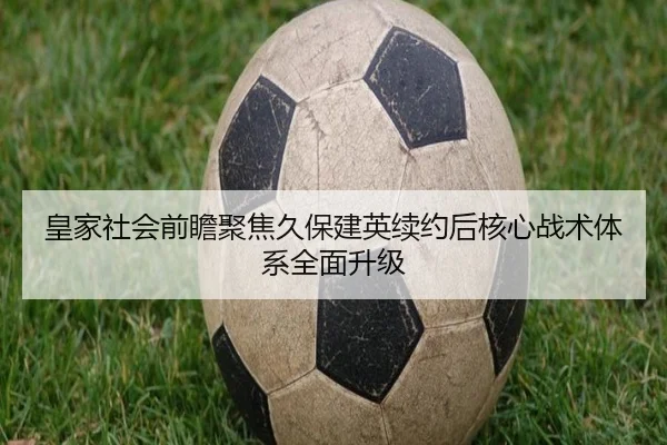 皇家社会前瞻聚焦久保建英续约后核心战术体系全面升级