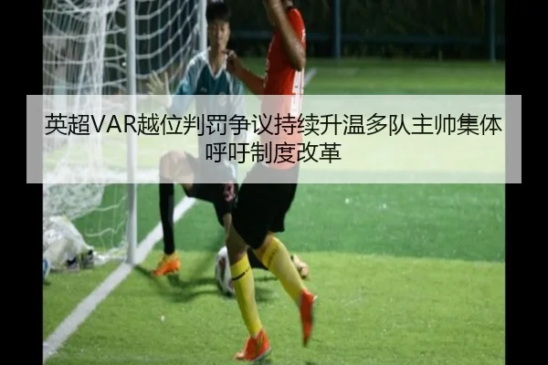 英超VAR越位判罚争议持续升温多队主帅集体呼吁制度改革