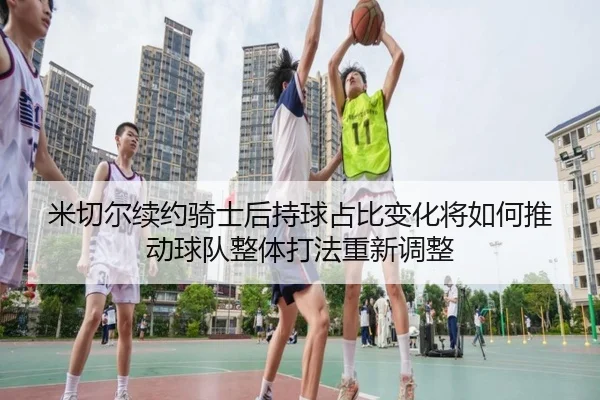 米切尔续约骑士后持球占比变化将如何推动球队整体打法重新调整