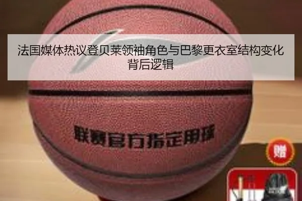 法国媒体热议登贝莱领袖角色与巴黎更衣室结构变化背后逻辑