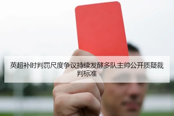 英超补时判罚尺度争议持续发酵多队主帅公开质疑裁判标准
